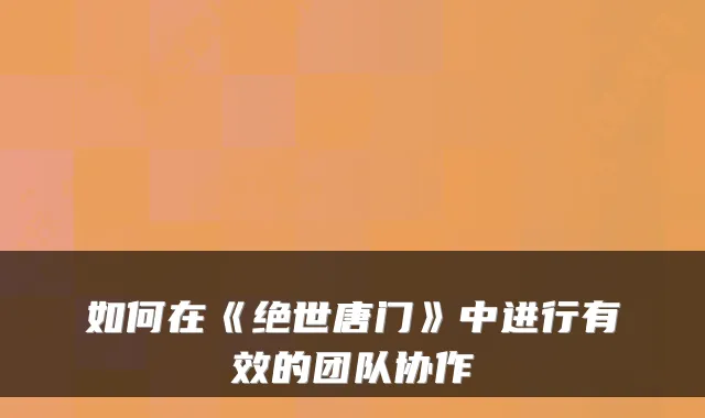 如何在《绝世唐门》中进行有效的团队协作