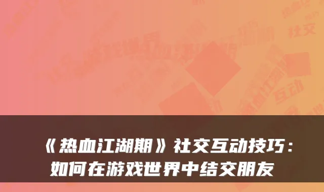 《热血江湖期》社交互动技巧：如何在游戏世界中结交朋友