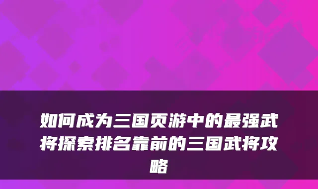 如何成为三国页游中的最强武将探索排名靠前的三国武将攻略