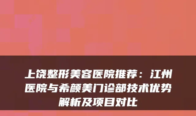 上饶整形美容医院推荐:江州医院与门诊部技术优势解析及项目对比
