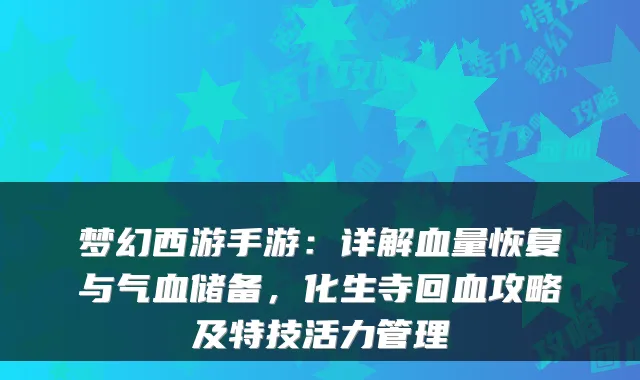 梦幻西游手游：详解血量恢复与气血储备，化生寺回血攻略及特技活力管理