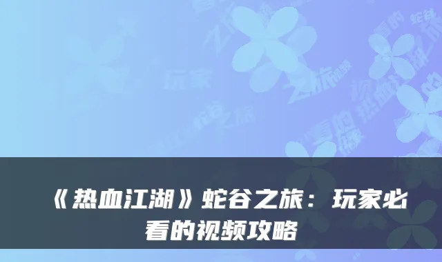 《热血江湖》蛇谷之旅：玩家必看的视频攻略