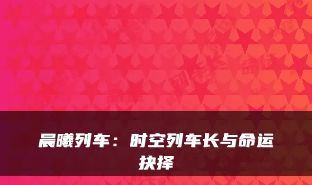 晨曦列车：时空列车长与命运抉择