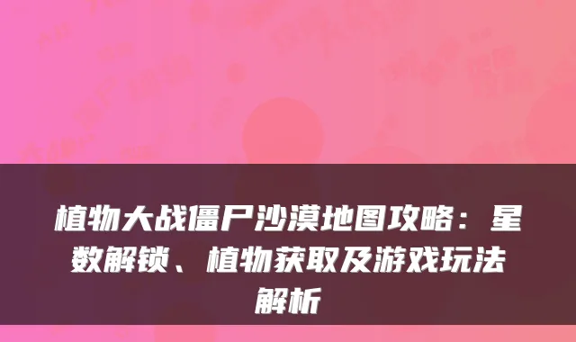 植物大战僵尸沙漠地图攻略：星数解锁、植物获取及游戏玩法解析