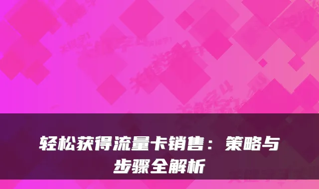 轻松获得流量卡销售：策略与步骤全解析