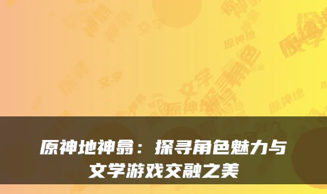 原神地神翕：探寻角色魅力与文学游戏交融之美