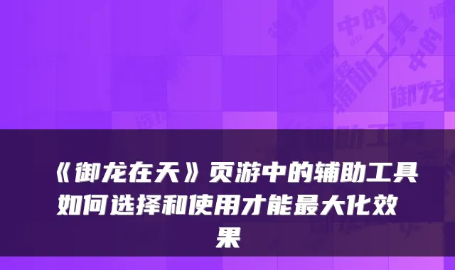 《御龙在天》页游中的辅助工具如何选择和使用才能最大化效果