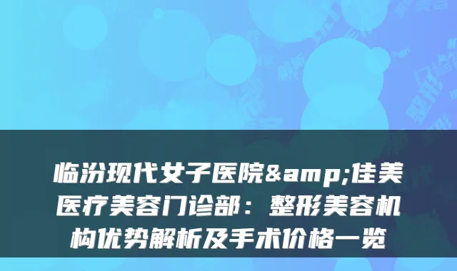 临汾现代女子医院&佳美医疗美容门诊部：整形美容机构优势解析及手术价格一览