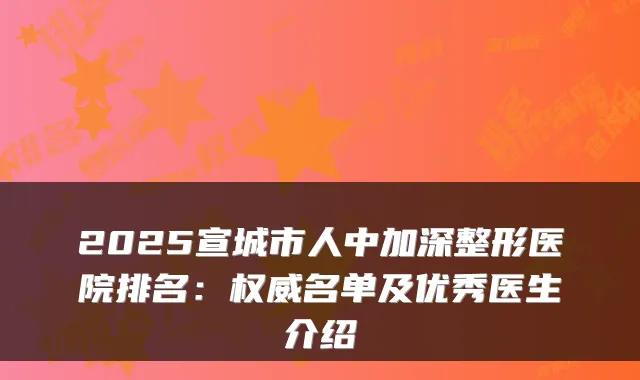 2025宣城市人中加深整形医院排名：名单及优秀医生介绍