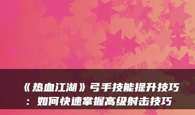 《热血江湖》弓手技能提升技巧：如何快速掌握高级射击技巧