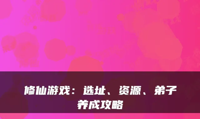 修仙游戏：选址、资源、弟子养成攻略