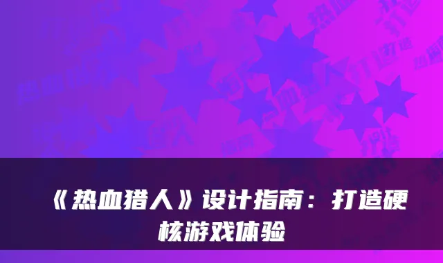 《热血猎人》设计指南：打造硬核游戏体验