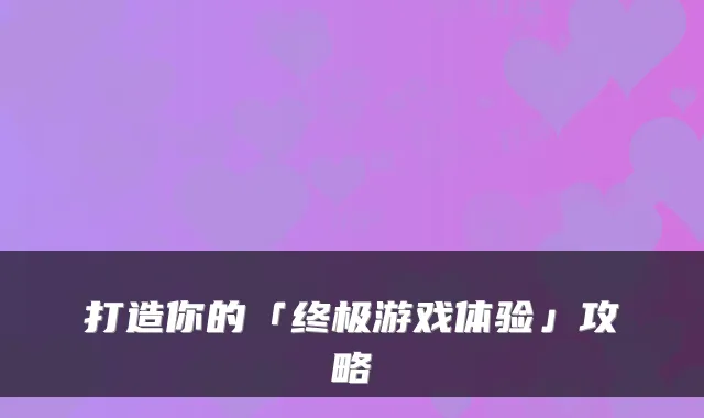 打造你的「游戏体验」攻略