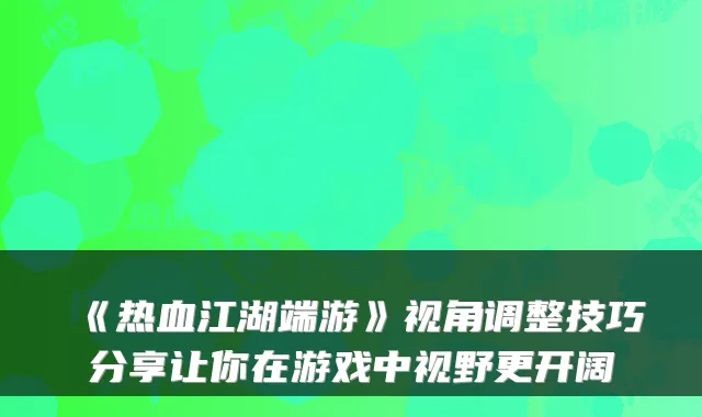 《热血江湖端游》视角调整技巧分享让你在游戏中视野更开阔