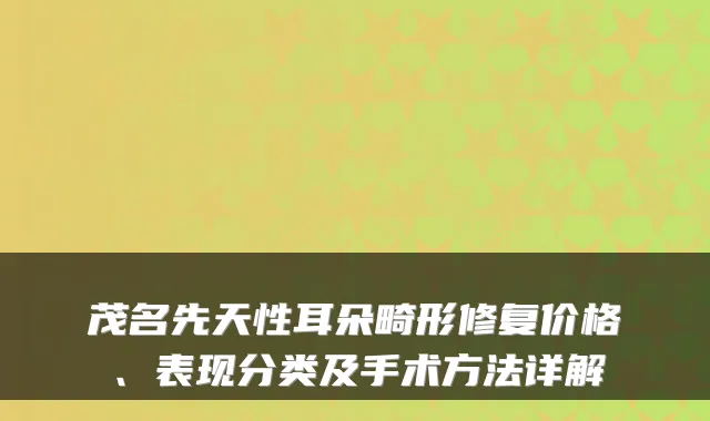茂名先天性耳朵畸形修复价格、表现分类及手术方法详解
