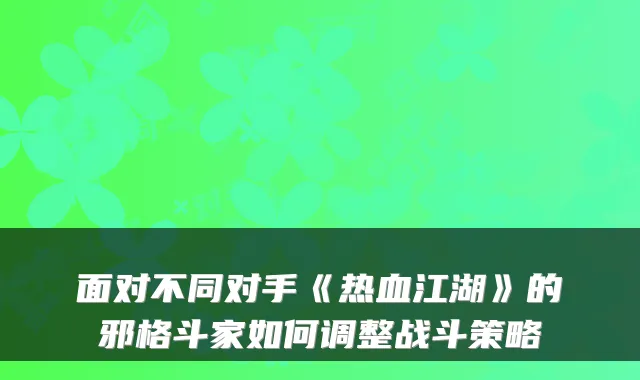 面对不同对手《热血江湖》的邪格斗家如何调整战斗策略