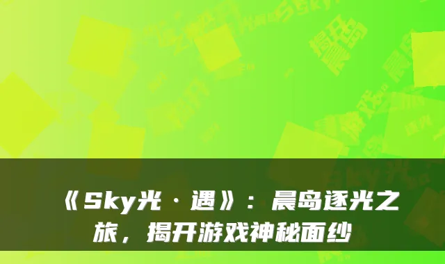 《Sky光·遇》：晨岛逐光之旅，揭开游戏神秘面纱