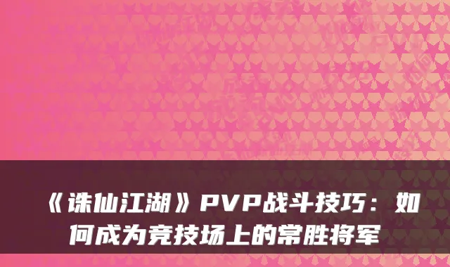 《诛仙江湖》PVP战斗技巧：如何成为竞技场上的常胜将军