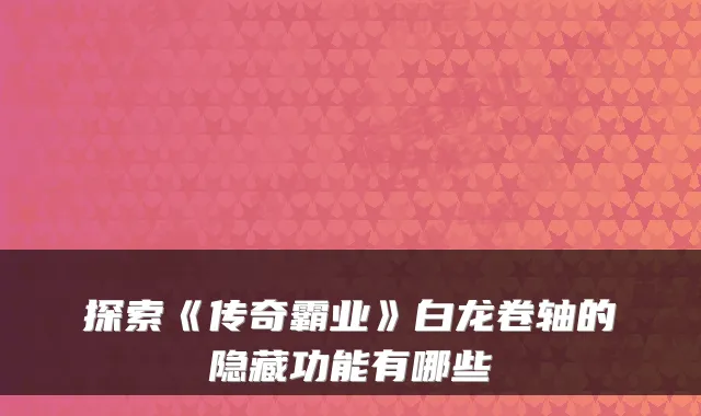 探索《传奇霸业》白龙卷轴的隐藏功能有哪些