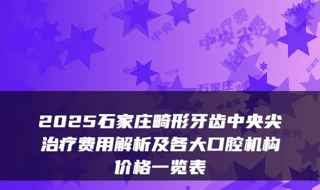 2025石家庄畸形牙齿中央尖费用解析及各大口腔机构价格一览表