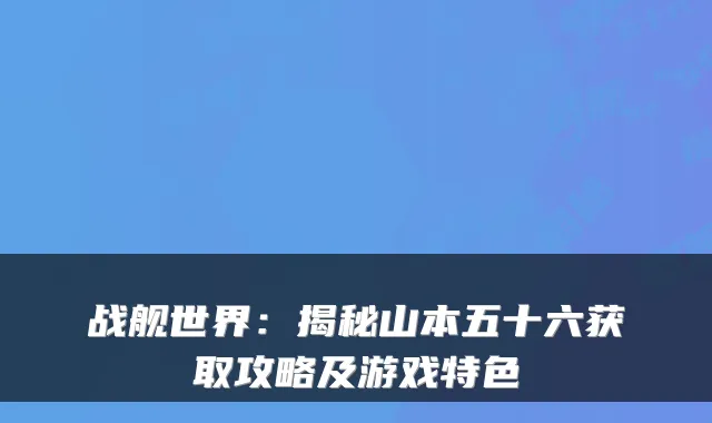 战舰世界：揭秘山本五十六获取攻略及游戏特色