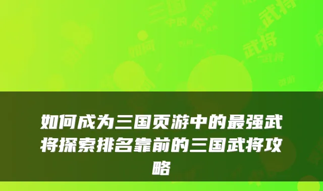 如何成为三国页游中的最强武将探索排名靠前的三国武将攻略