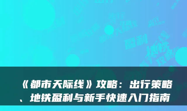 《都市天际线》攻略：出行策略、地铁盈利与新手快速入门指南