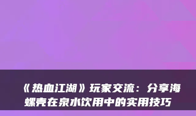《热血江湖》玩家交流：分享海螺壳在泉水饮用中的实用技巧