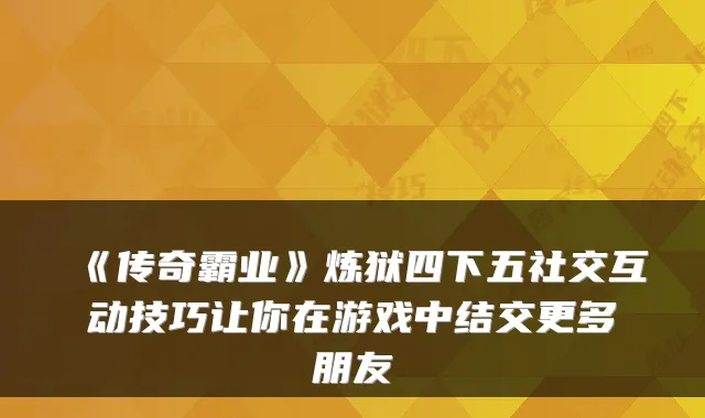 《传奇霸业》炼狱四下五社交互动技巧让你在游戏中结交更多朋友