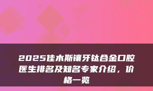 2025佳木斯镶牙钛合金口腔医生排名及知名专家介绍,价格一览