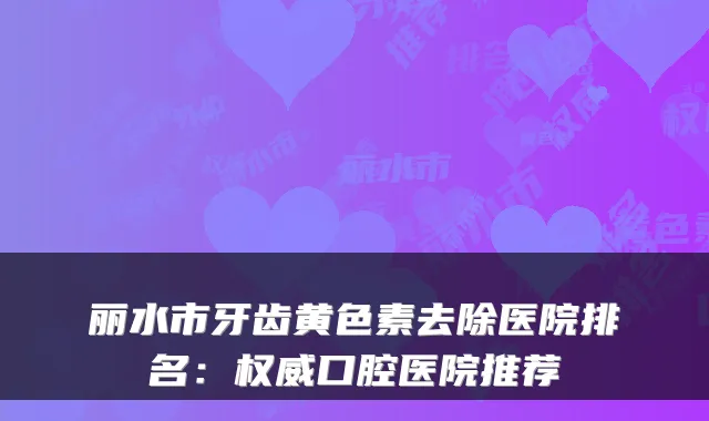 丽水市牙齿黄色素去除医院排名：口腔医院推荐