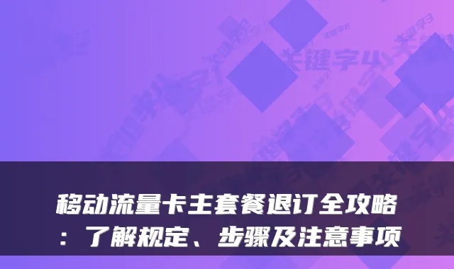 移动流量卡主套餐退订全攻略:了解规定、步骤及注意事项