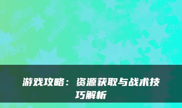 游戏攻略：资源获取与战术技巧解析
