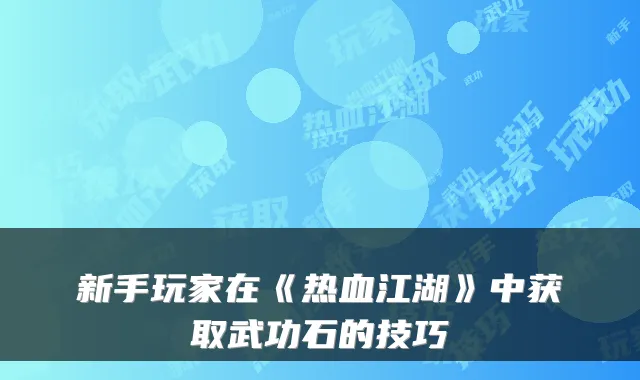 新手玩家在《热血江湖》中获取武功石的技巧