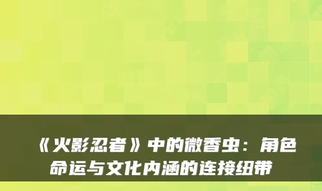 《火影忍者》中的微香虫：角色命运与文化内涵的连接纽带