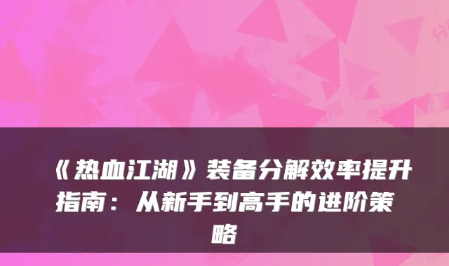 《热血江湖》装备分解效率提升指南：从新手到高手的进阶策略