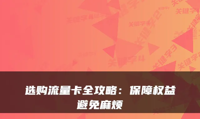选购流量卡全攻略:保障权益避免麻烦