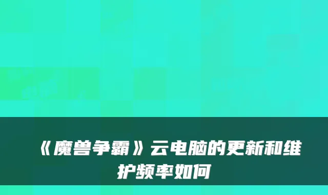 《魔兽争霸》云电脑的更新和维护频率如何