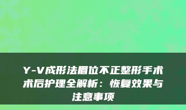 Y-V成形法眉位不正整形手术术后护理全解析:恢复效果与注意事项