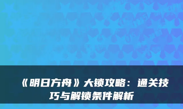 《明日方舟》大锁攻略：通关技巧与解锁条件解析
