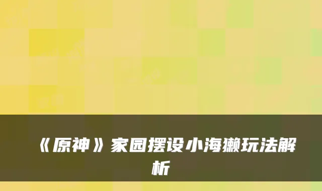 《原神》家园摆设小海獭玩法解析