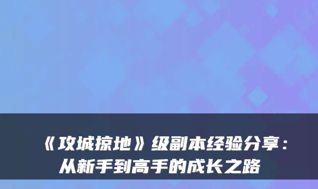《攻城掠地》级副本经验分享:从新手到高手的成长之路