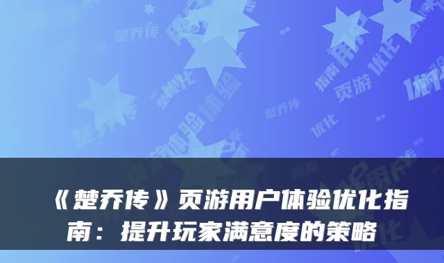 《楚乔传》页游用户体验优化指南：提升玩家满意度的策略