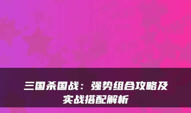 三国杀国战：强势组合攻略及实战搭配解析