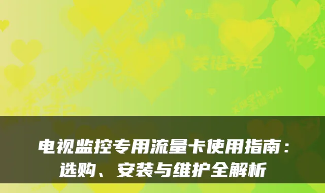 电视监控专用流量卡使用指南:选购、安装与维护全解析