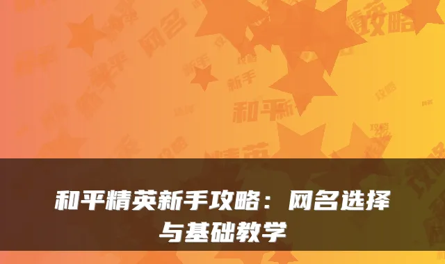 和平精英新手攻略：网名选择与基础教学