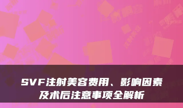 SVF注射美容费用、影响因素及术后注意事项全解析