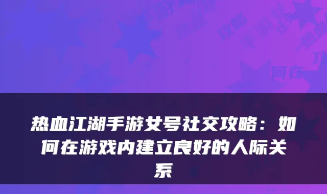热血江湖手游女号社交攻略：如何在游戏内建立良好的人际关系