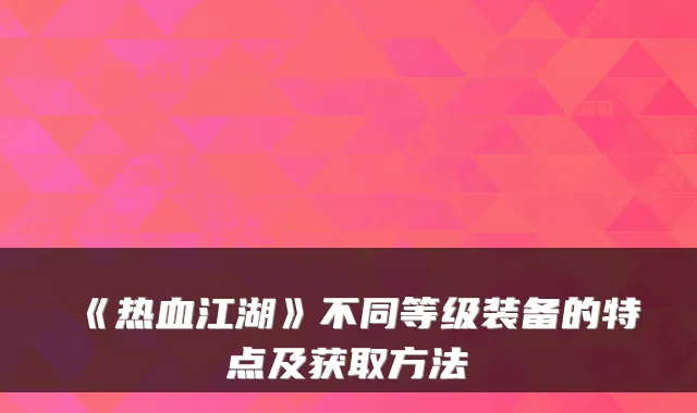 《热血江湖》不同等级装备的特点及获取方法