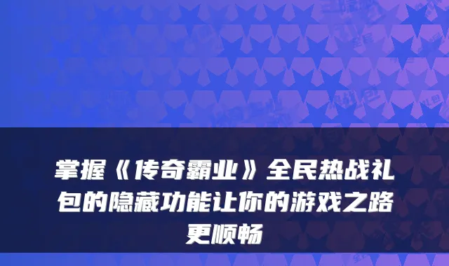 掌握《传奇霸业》全民热战礼包的隐藏功能让你的游戏之路更顺畅
